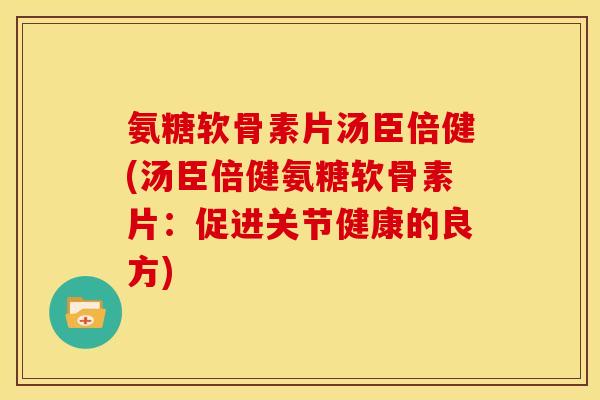 氨糖软骨素片汤臣倍健(汤臣倍健氨糖软骨素片:促进关节健康的良方)-第1张图片-关节骑士 氨糖软骨素片汤臣倍健(汤臣倍健氨糖软骨素片:促进关节健康的良方)-第1张图片-关节骑士