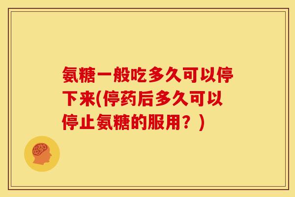 氨糖一般吃多久可以停下来(停药后多久可以停止氨糖的服用？)
