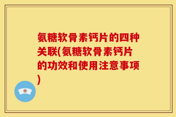 氨糖软骨素钙片的四种关联(氨糖软骨素钙片的功效和使用注意事项)