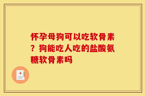 怀孕母狗可以吃软骨素？狗能吃人吃的盐酸氨糖软骨素吗