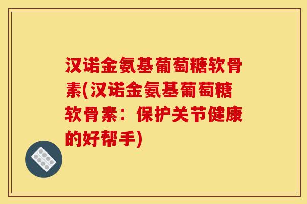 汉诺金氨基葡萄糖软骨素(汉诺金氨基葡萄糖软骨素：保护关节健康的好帮手)