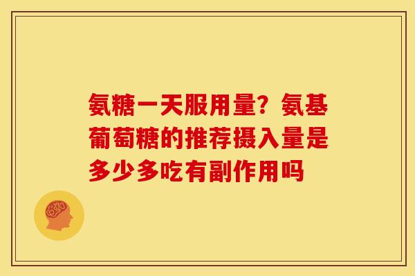 氨糖一天服用量？氨基葡萄糖的推荐摄入量是多少多吃有副作用吗