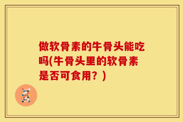 做软骨素的牛骨头能吃吗(牛骨头里的软骨素是否可食用？)