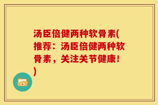 汤臣倍健两种软骨素(推荐：汤臣倍健两种软骨素，关注关节健康！)