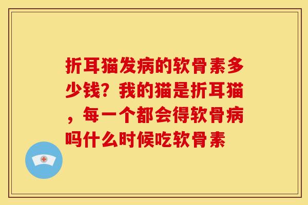 折耳猫发病的软骨素多少钱？我的猫是折耳猫，每一个都会得软骨病吗什么时候吃软骨素