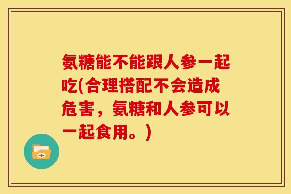 氨糖能不能跟人参一起吃(合理搭配不会造成危害，氨糖和人参可以一起食用。)