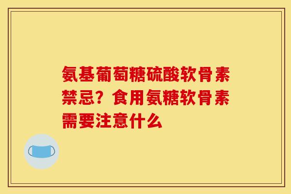 氨基葡萄糖硫酸软骨素禁忌？食用氨糖软骨素需要注意什么