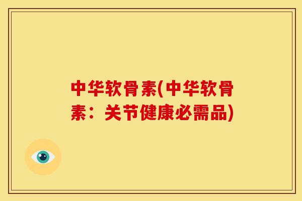 中华软骨素(中华软骨素：关节健康必需品)
