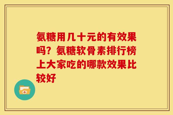 氨糖用几十元的有效果吗？氨糖软骨素排行榜上大家吃的哪款效果比较好