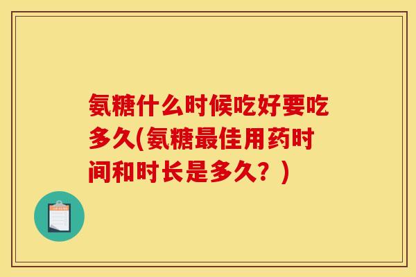 氨糖什么时候吃好要吃多久(氨糖最佳用药时间和时长是多久？)