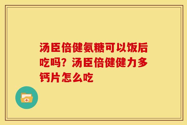 汤臣倍健氨糖可以饭后吃吗？汤臣倍健健力多钙片怎么吃