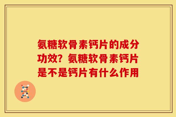 氨糖软骨素钙片的成分功效？氨糖软骨素钙片是不是钙片有什么作用