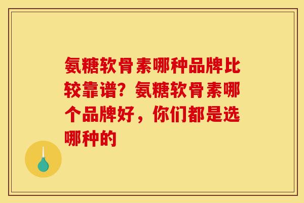 氨糖软骨素哪种品牌比较靠谱？氨糖软骨素哪个品牌好，你们都是选哪种的