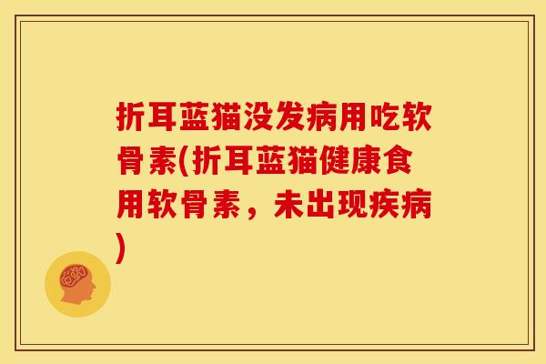 折耳蓝猫没发病用吃软骨素(折耳蓝猫健康食用软骨素，未出现疾病)