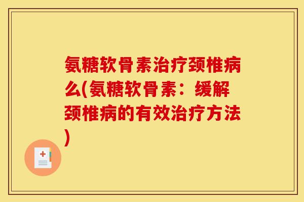 氨糖软骨素治疗颈椎病么(氨糖软骨素：缓解颈椎病的有效治疗方法)