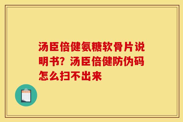汤臣倍健氨糖软骨片说明书？汤臣倍健防伪码怎么扫不出来