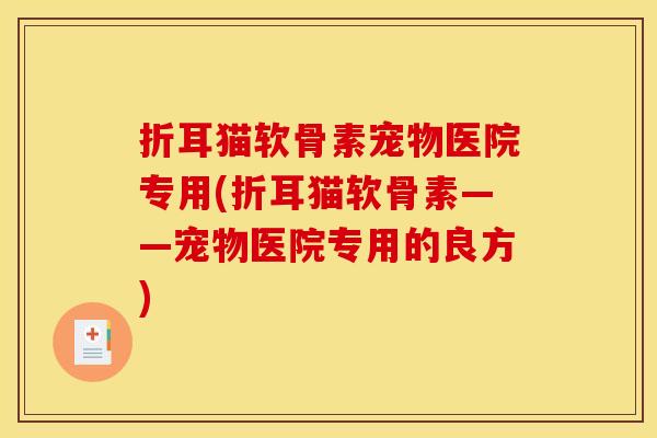 折耳猫软骨素宠物医院专用(折耳猫软骨素——宠物医院专用的良方)