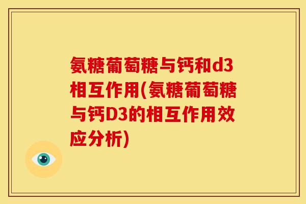 氨糖葡萄糖与钙和d3相互作用(氨糖葡萄糖与钙D3的相互作用效应分析)