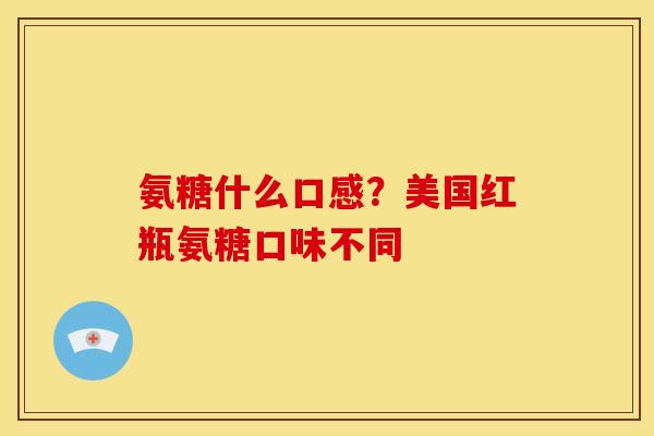 氨糖什么口感？美国红瓶氨糖口味不同