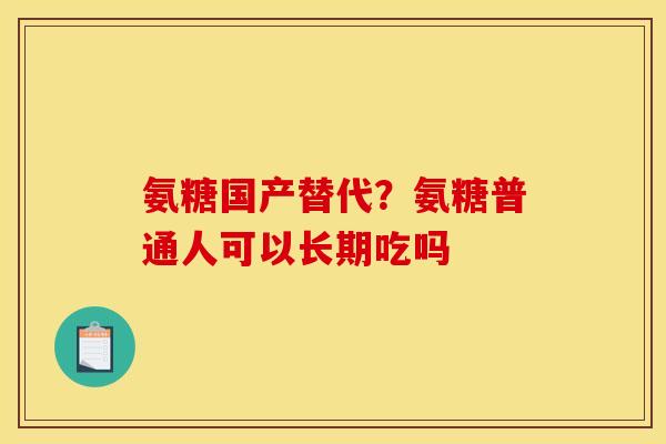氨糖国产替代？氨糖普通人可以长期吃吗