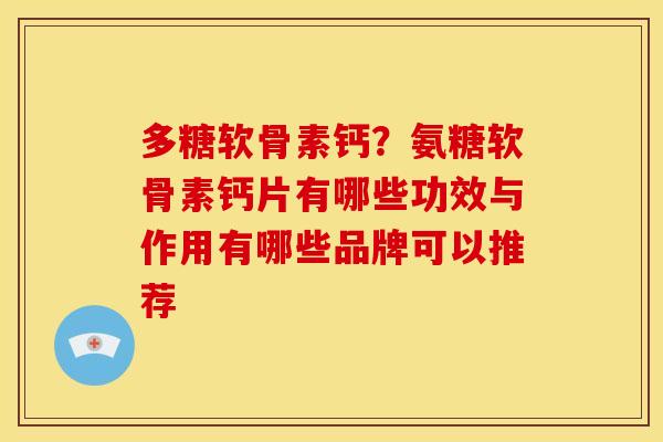 多糖软骨素钙？氨糖软骨素钙片有哪些功效与作用有哪些品牌可以推荐