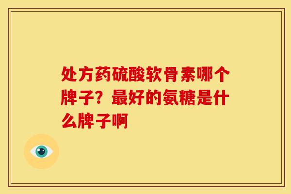 处方药硫酸软骨素哪个牌子？最好的氨糖是什么牌子啊