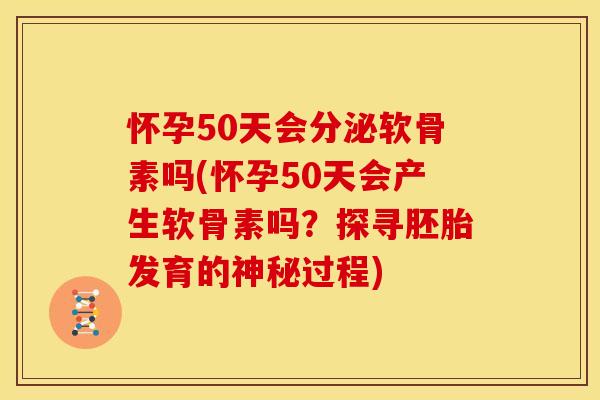 怀孕50天会分泌软骨素吗(怀孕50天会产生软骨素吗？探寻胚胎发育的神秘过程)