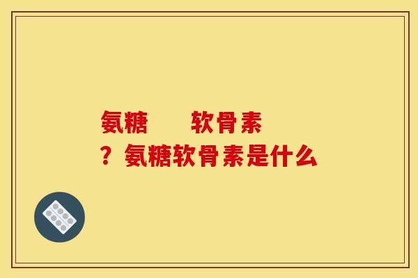 氨糖     软骨素？氨糖软骨素是什么