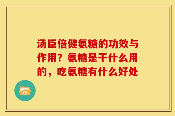 汤臣倍健氨糖的功效与作用？氨糖是干什么用的，吃氨糖有什么好处