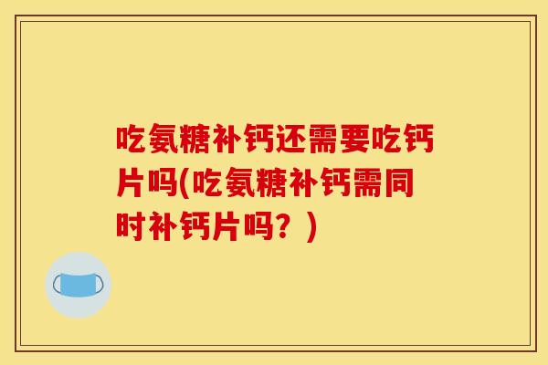 吃氨糖补钙还需要吃钙片吗(吃氨糖补钙需同时补钙片吗？)
