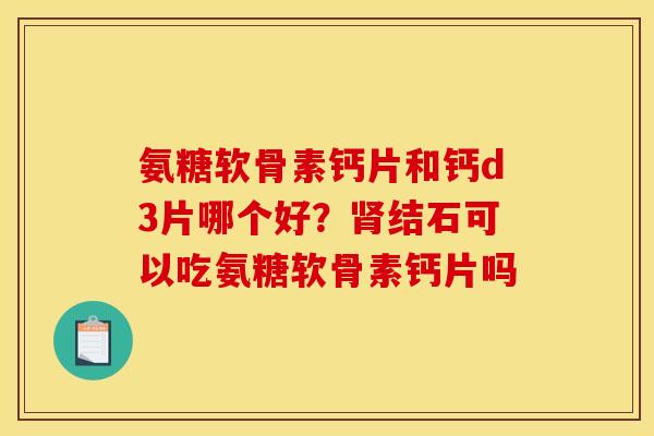 氨糖软骨素钙片和钙d3片哪个好？肾结石可以吃氨糖软骨素钙片吗