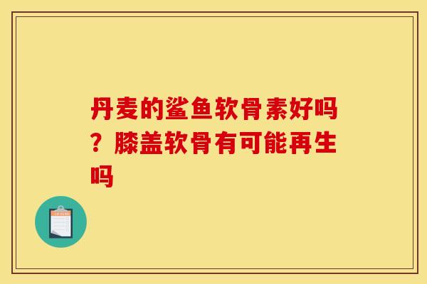丹麦的鲨鱼软骨素好吗？膝盖软骨有可能再生吗