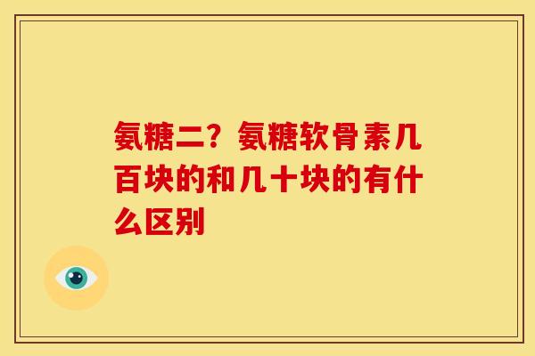 氨糖二？氨糖软骨素几百块的和几十块的有什么区别