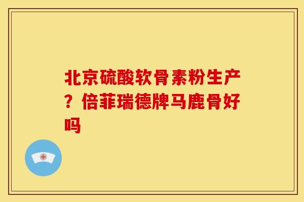 北京硫酸软骨素粉生产？倍菲瑞德牌马鹿骨好吗