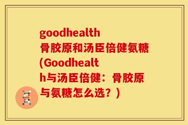 goodhealth骨胶原和汤臣倍健氨糖(Goodhealth与汤臣倍健：骨胶原与氨糖怎么选？)