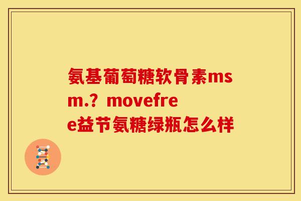 氨基葡萄糖软骨素msm.？movefree益节氨糖绿瓶怎么样