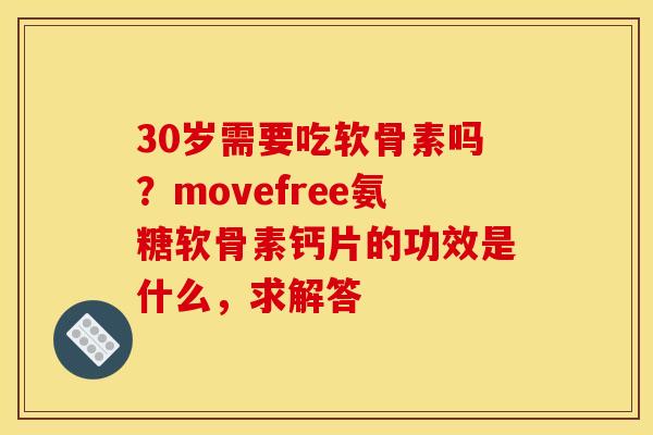 30岁需要吃软骨素吗？movefree氨糖软骨素钙片的功效是什么，求解答