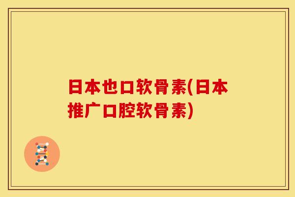 日本也口软骨素(日本推广口腔软骨素)
