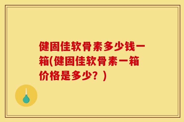 健固佳软骨素多少钱一箱(健固佳软骨素一箱价格是多少？)