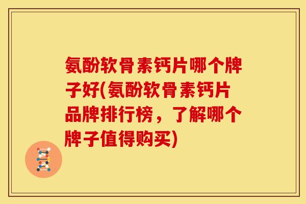 氨酚软骨素钙片哪个牌子好(氨酚软骨素钙片品牌排行榜，了解哪个牌子值得购买)
