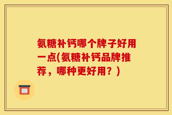 氨糖补钙哪个牌子好用一点(氨糖补钙品牌推荐，哪种更好用？)