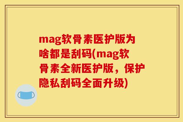 mag软骨素医护版为啥都是刮码(mag软骨素全新医护版，保护隐私刮码全面升级)