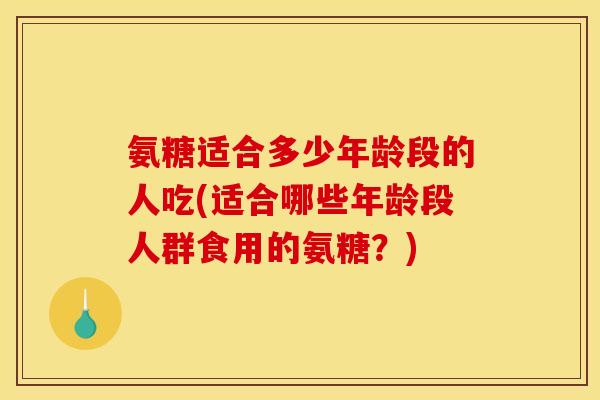 氨糖适合多少年龄段的人吃(适合哪些年龄段人群食用的氨糖?)-第1张图片-关节骑士 氨糖适合多少年龄段的人吃(适合哪些年龄段人群食用的氨糖?)-第1张图片-关节骑士