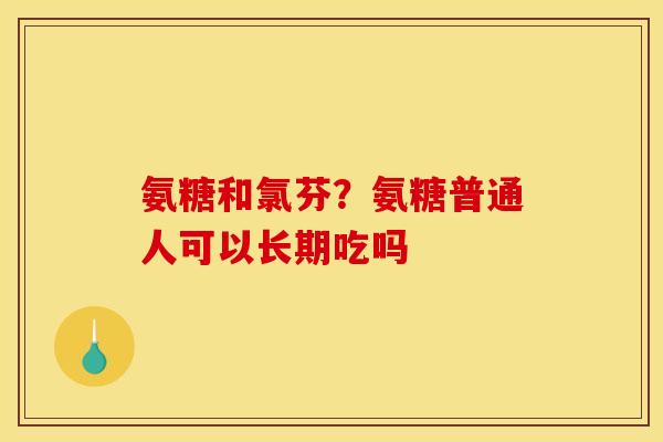 氨糖和氯芬？氨糖普通人可以长期吃吗