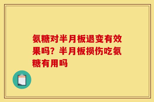 氨糖对半月板退变有效果吗？半月板损伤吃氨糖有用吗