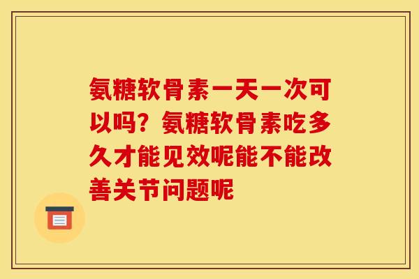 氨糖软骨素一天一次可以吗？氨糖软骨素吃多久才能见效呢能不能改善关节问题呢