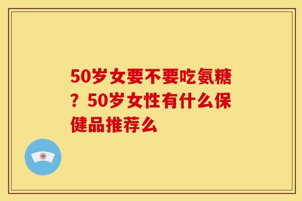 50岁女要不要吃氨糖？50岁女性有什么保健品推荐么