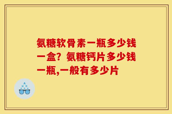 氨糖软骨素一瓶多少钱一盒？氨糖钙片多少钱一瓶,一般有多少片
