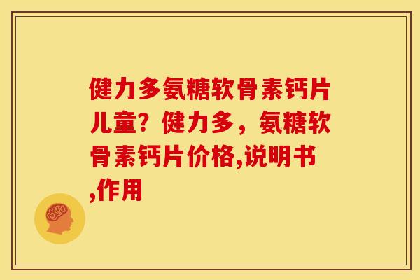 健力多氨糖软骨素钙片儿童？健力多，氨糖软骨素钙片价格,说明书,作用