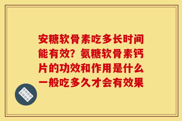 安糖软骨素吃多长时间能有效？氨糖软骨素钙片的功效和作用是什么一般吃多久才会有效果
